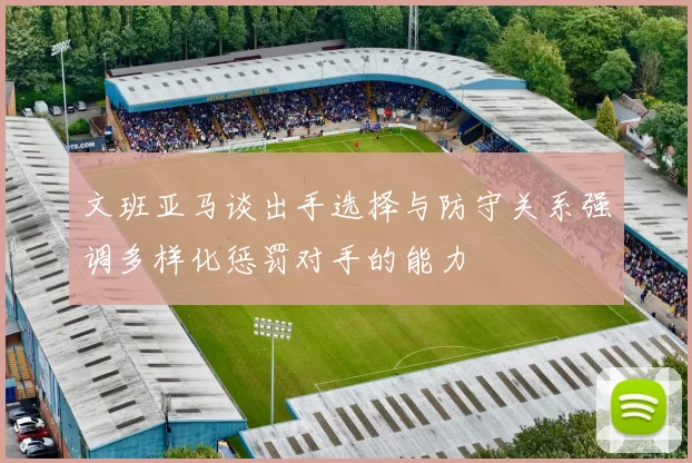文班亚马谈出手选择与防守关系强调多样化惩罚对手的能力