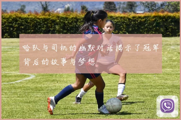 哈队与司机的幽默对话揭示了冠军背后的故事与梦想