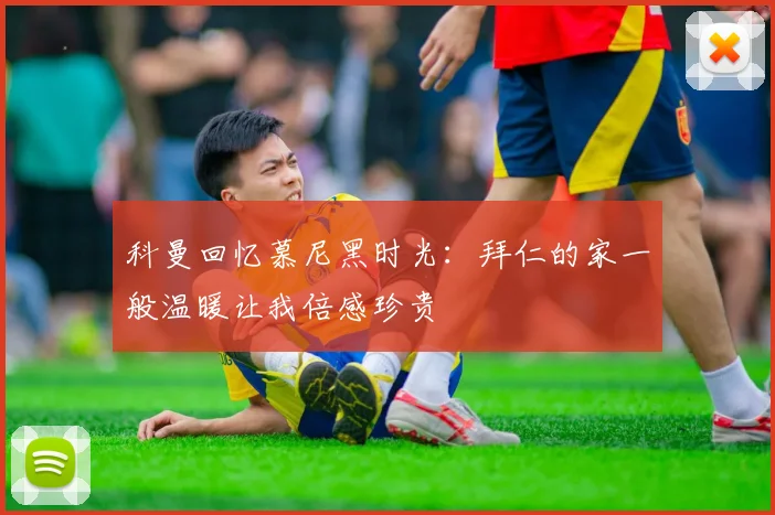 科曼回忆慕尼黑时光：拜仁的家一般温暖让我倍感珍贵