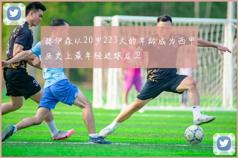 赫伊森以20岁223天的年龄成为西甲历史上最年轻进球后卫