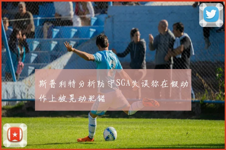 斯普利特分析防守SGA失误称在假动作上被晃动犯错