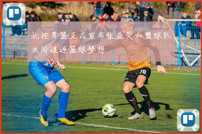 北控男篮正式宣布张益炅加盟球队共同追逐篮球梦想