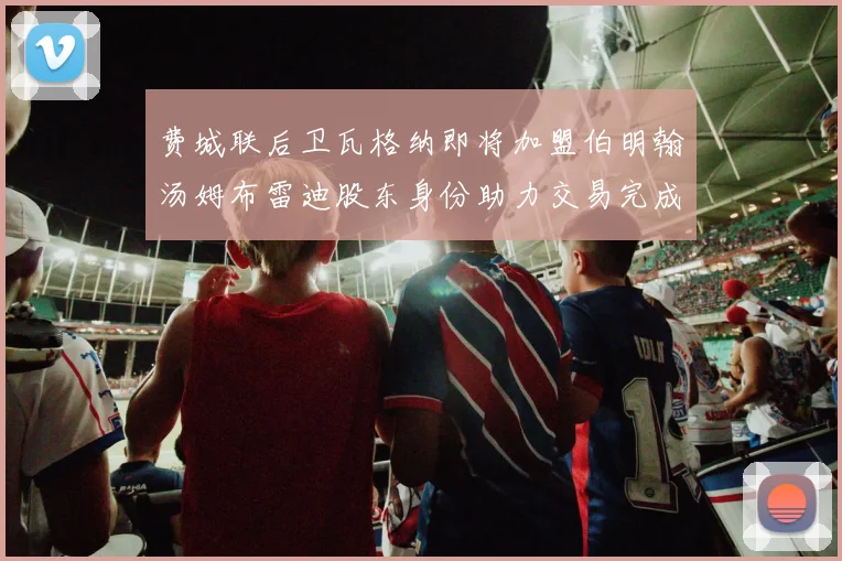 费城联后卫瓦格纳即将加盟伯明翰汤姆布雷迪股东身份助力交易完成
