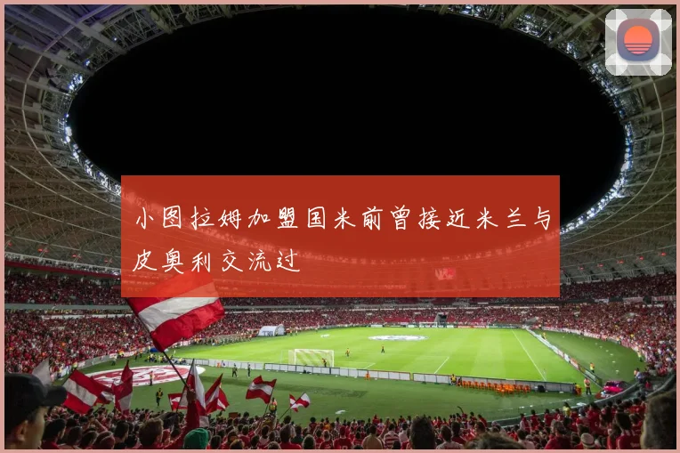小图拉姆加盟国米前曾接近米兰与皮奥利交流过