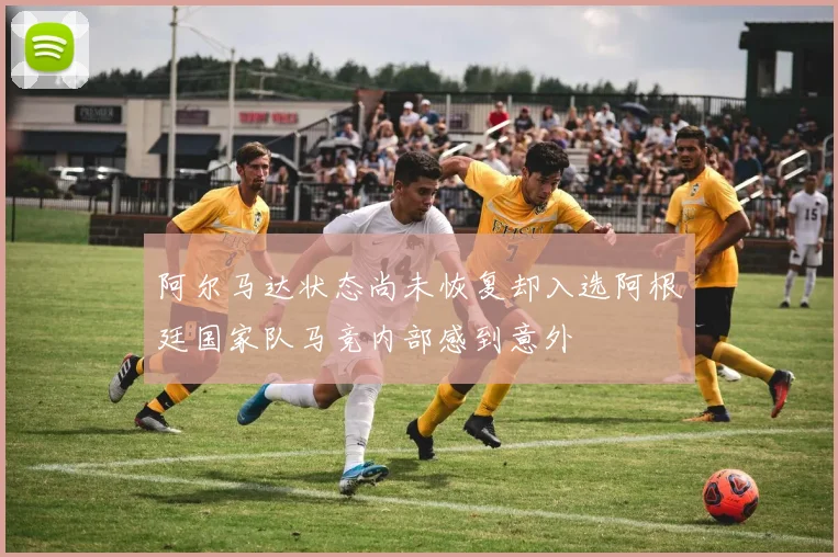阿尔马达状态尚未恢复却入选阿根廷国家队马竞内部感到意外