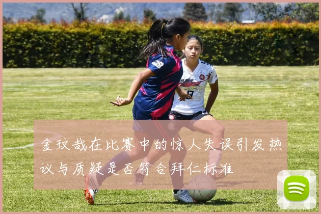金玟哉在比赛中的惊人失误引发热议与质疑是否符合拜仁标准