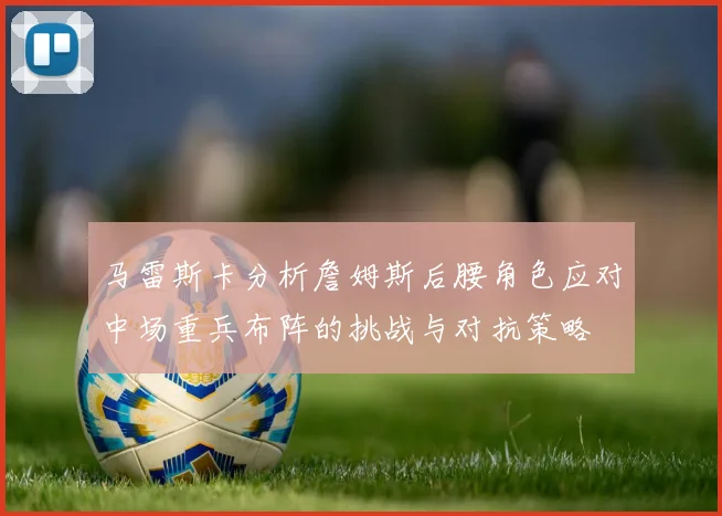 马雷斯卡分析詹姆斯后腰角色应对中场重兵布阵的挑战与对抗策略