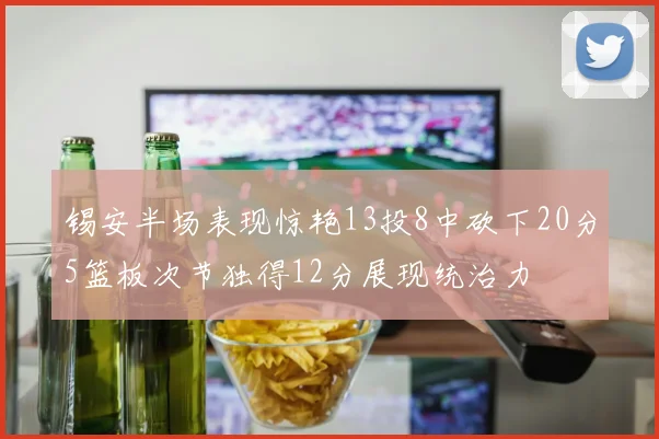 锡安半场表现惊艳13投8中砍下20分5篮板次节独得12分展现统治力