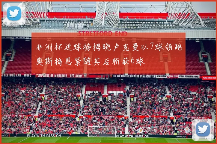 非洲杯进球榜揭晓卢克曼以7球领跑奥斯梅恩紧随其后斩获6球