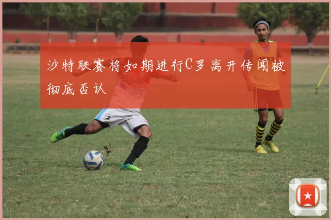 沙特联赛将如期进行C罗离开传闻被彻底否认