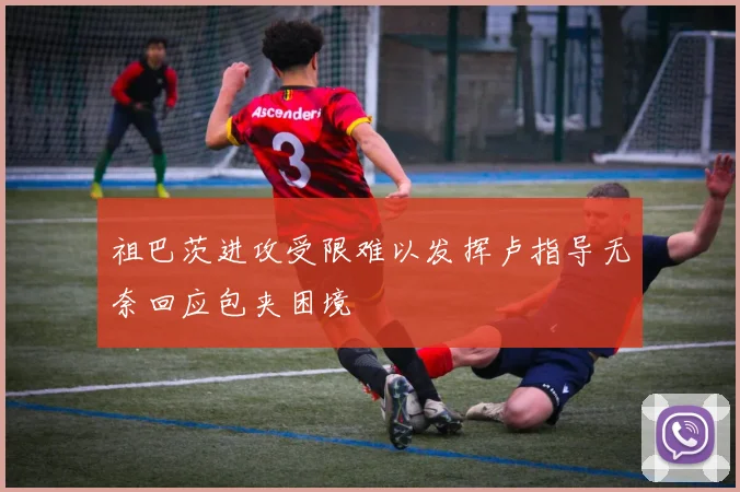 祖巴茨进攻受限难以发挥卢指导无奈回应包夹困境