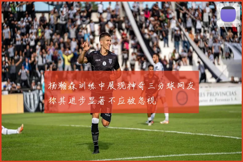杨瀚森训练中展现神奇三分球网友称其进步显著不应被忽视