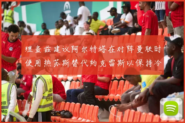 理查兹建议阿尔特塔在对阵曼联时使用热苏斯替代约克雷斯以保持冷静状态