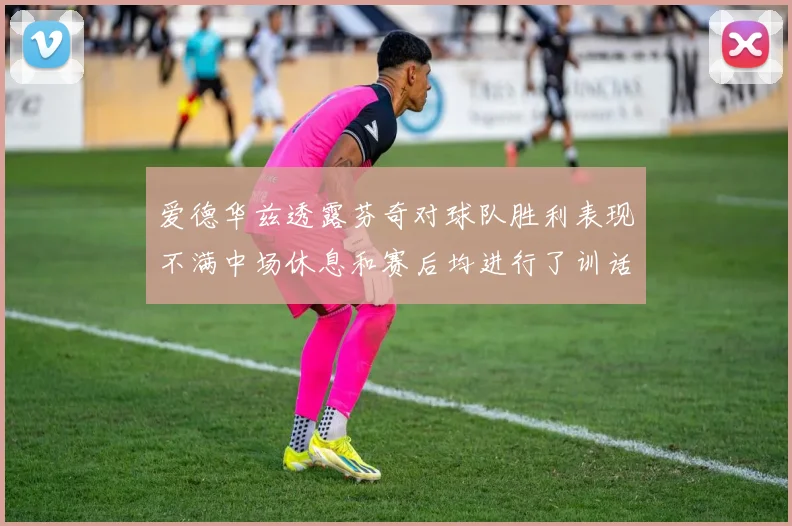 爱德华兹透露芬奇对球队胜利表现不满中场休息和赛后均进行了训话