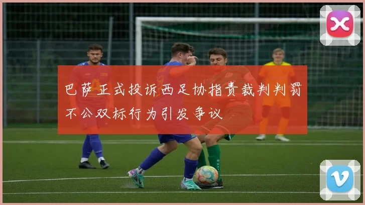 巴萨正式投诉西足协指责裁判判罚不公双标行为引发争议