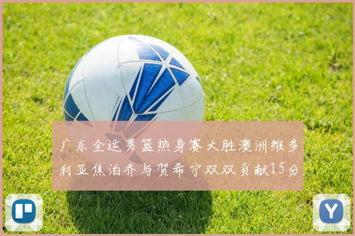 广东全运男篮热身赛大胜澳洲维多利亚焦泊乔与贺希宁双双贡献15分表现出色