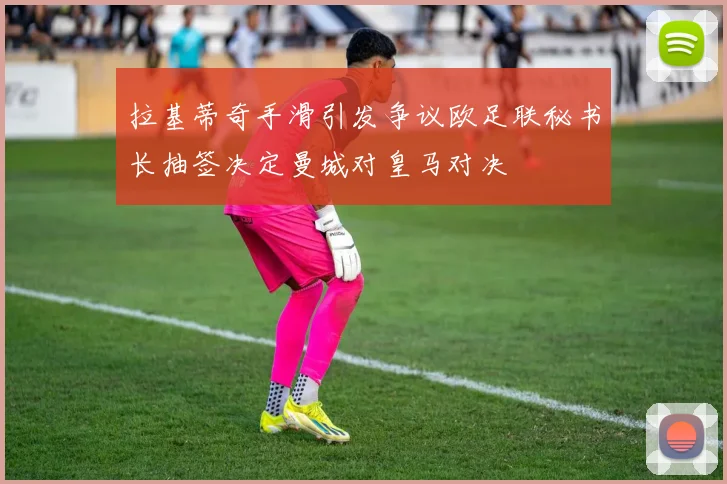 拉基蒂奇手滑引发争议欧足联秘书长抽签决定曼城对皇马对决