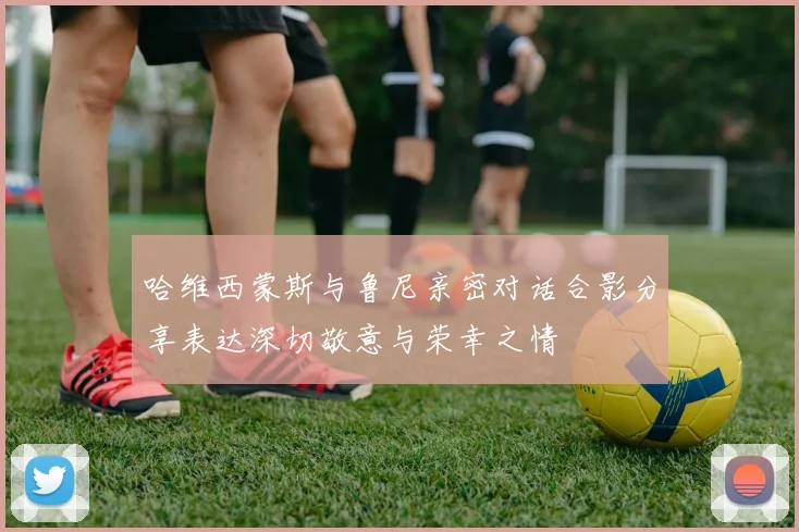 哈维西蒙斯与鲁尼亲密对话合影分享表达深切敬意与荣幸之情