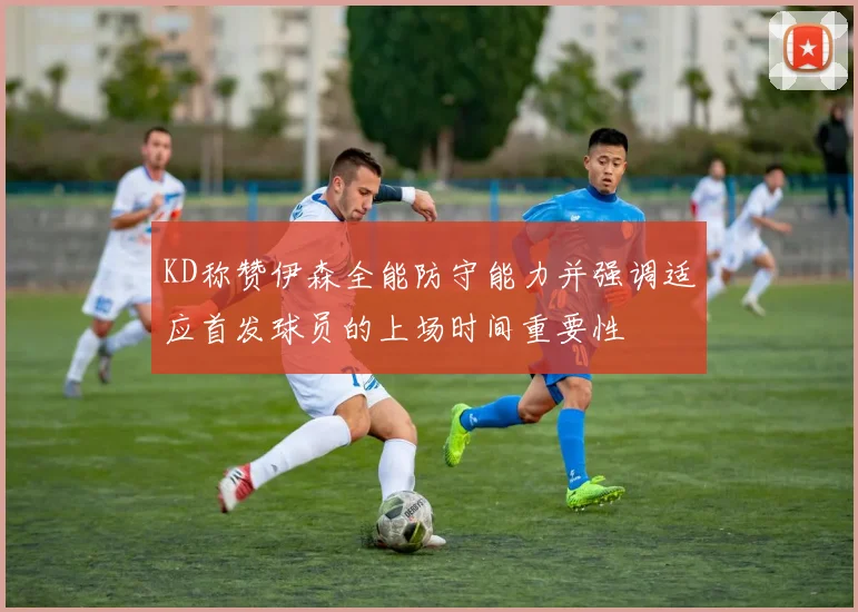 KD称赞伊森全能防守能力并强调适应首发球员的上场时间重要性