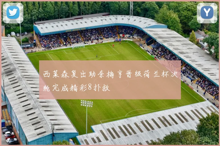 西莱森复出助奈梅亨晋级荷兰杯次轮完成精彩8扑救