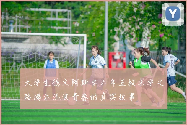 大学生德文阿斯克六年五校求学之路揭示流浪青春的真实故事