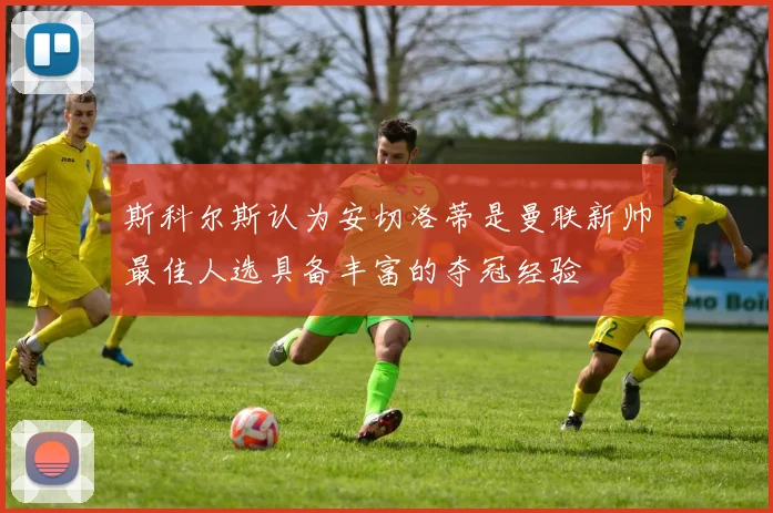 斯科尔斯认为安切洛蒂是曼联新帅最佳人选具备丰富的夺冠经验