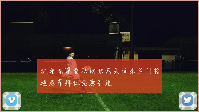 法尔克曝曼联切尔西关注米兰门将迈尼昂拜仁无意引进