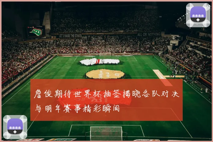 詹俊期待世界杯抽签揭晓各队对决与明年赛事精彩瞬间