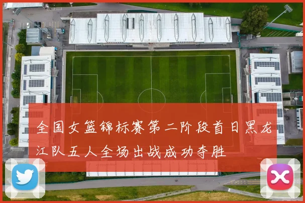 全国女篮锦标赛第二阶段首日黑龙江队五人全场出战成功夺胜