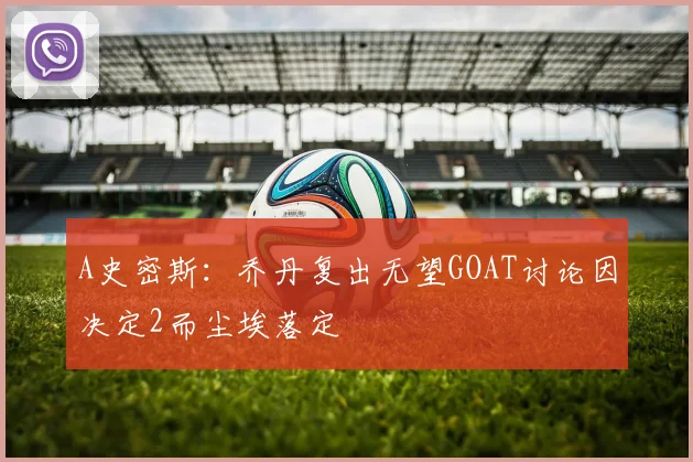 A史密斯：乔丹复出无望GOAT讨论因决定2而尘埃落定