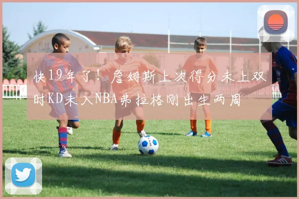 快19年了！詹姆斯上次得分未上双时KD未入NBA弗拉格刚出生两周