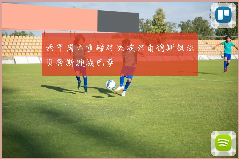 西甲周六重磅对决埃尔南德斯执法贝蒂斯迎战巴萨