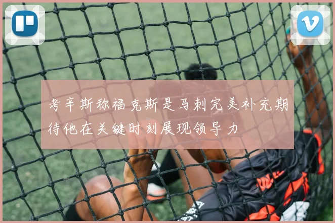 考辛斯称福克斯是马刺完美补充期待他在关键时刻展现领导力